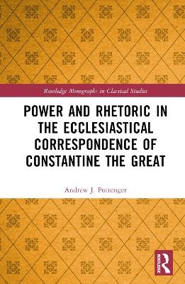 Power and Rhetoric in the Ecclesiastical Correspondence of Constantine the Great - Andrew J. Pottenger