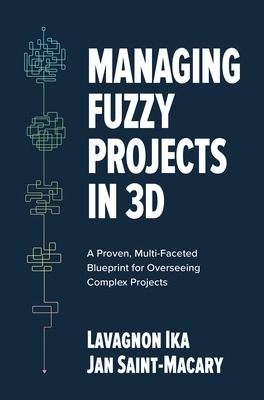 Managing Fuzzy Projects in 3D: A Proven, Multi-Faceted Blueprint for Overseeing Complex Projects - Lavagnon Ika, Jan Saint-Macary