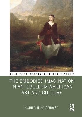The Embodied Imagination in Antebellum American Art and Culture - Catherine Holochwost