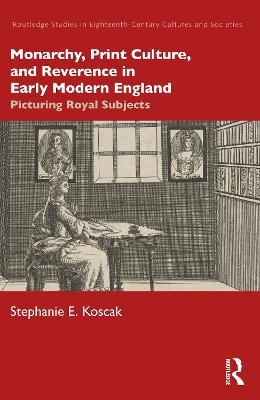 Monarchy, Print Culture, and Reverence in Early Modern England - Stephanie E. Koscak