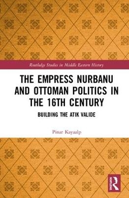 The Empress Nurbanu and Ottoman Politics in the Sixteenth Century - Pinar Kayaalp