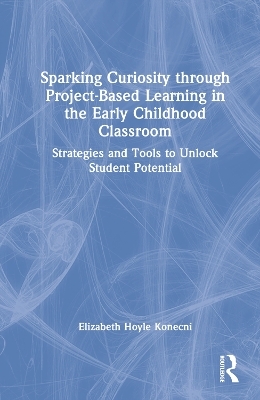 Sparking Curiosity through Project-Based Learning in the Early Childhood Classroom - Elizabeth Hoyle Konecni