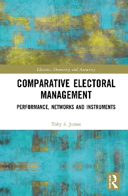 Comparative Electoral Management - Toby S. James