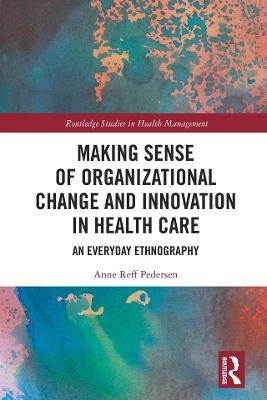 Making Sense of Organizational Change and Innovation in Health Care - Anne Reff Pedersen