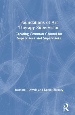 Foundations of Art Therapy Supervision - Yasmine J. Awais, Daniel Blausey