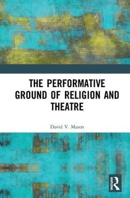 The Performative Ground of Religion and Theatre - David V. Mason