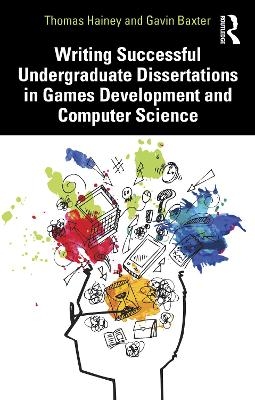 Writing Successful Undergraduate Dissertations in Games Development and Computer Science - Thomas Hainey, Gavin Baxter