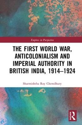 The First World War, Anticolonialism and Imperial Authority in British India, 1914-1924 - Sharmishtha Roy Chowdhury