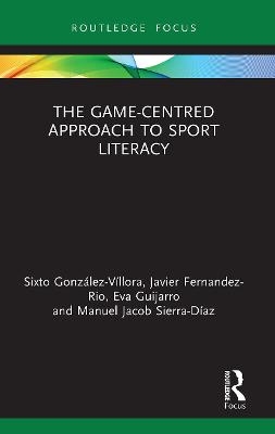 The Game-Centred Approach to Sport Literacy - Sixto González-Víllora, Javier Fernandez-Rio, Eva Guijarro, Manuel Jacob Sierra-Díaz