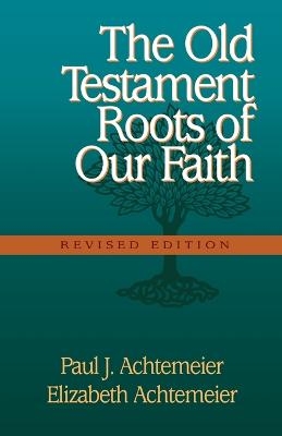 The Old Testament Roots of Our Faith - Paul J Elizabeth Achtemeie Achtemeier