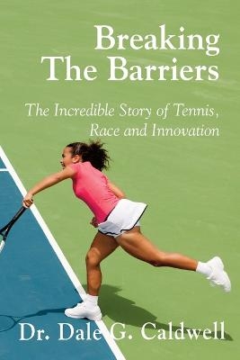 Breaking The Barriers-The Incredible Story of Tennis, Race and Innovation - Dale G Caldwell