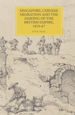 Singapore, Chinese Migration and the Making of the British Empire, 1819-67 - Stan Neal