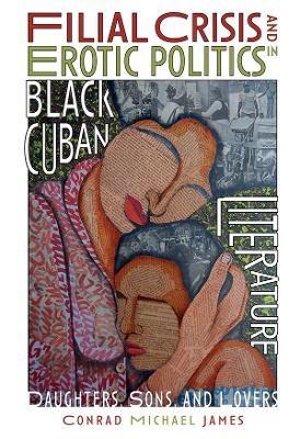 Filial Crisis and Erotic Politics in Black Cuban Literature - Conrad Michael James