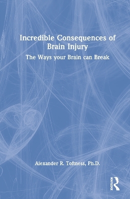 Incredible Consequences of Brain Injury - Alexander R. Toftness