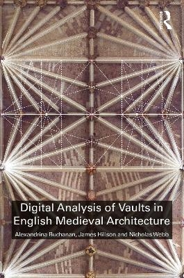 Digital Analysis of Vaults in English Medieval Architecture - Alexandrina Buchanan, James Hillson, Nicholas Webb