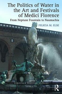 The Politics of Water in the Art and Festivals of Medici Florence - Felicia M. Else