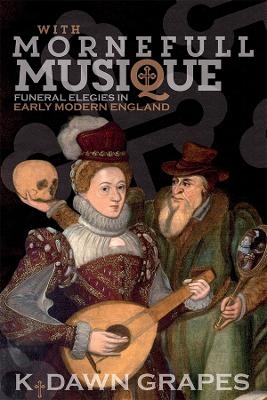 With Mornefull Musique: Funeral Elegies in Early Modern England - K. Dawn Grapes