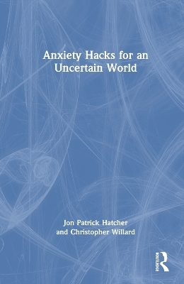 Anxiety Hacks for an Uncertain World - Jon Patrick Hatcher, Christopher Willard