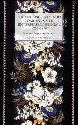 The English East India Company's Silk Enterprise in Bengal, 1750-1850 - Karolina Hutková