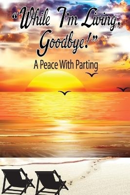 While I'm Living, Goodbye! A Peace With Parting - Juanita D Tennant