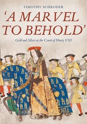 'A Marvel to Behold': Gold and Silver at the Court of Henry VIII - Timothy Schroder