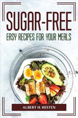 Sugar-Free Easy Recipes for Your Meals -  Albert H Hesten