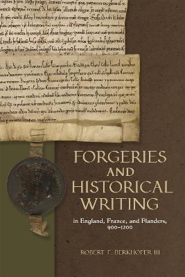 Forgeries and Historical Writing in England, France, and Flanders, 900-1200 - Robert F. Berkhofer III