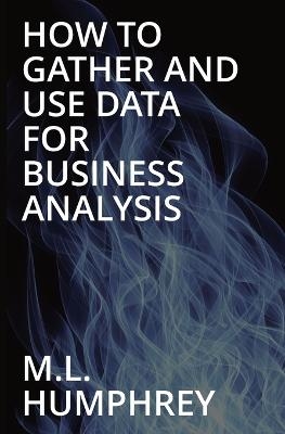 How To Gather And Use Data For Business Analysis - M L Humphrey