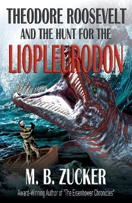 Theodore Roosevelt and the Hunt for the Liopleurodon - M B Zucker, Historium Press