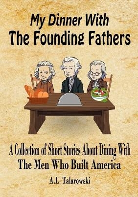 My Dinner With The Founding Fathers - A L Talarowski