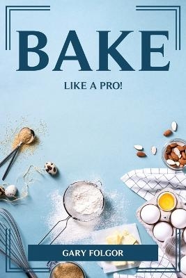Bake Like a Pro! -  Gary Folgor
