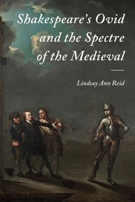 Shakespeare's Ovid and the Spectre of the Medieval - Lindsay Ann Reid