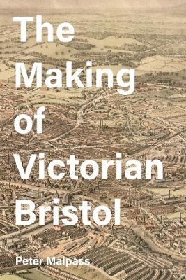 The Making of Victorian Bristol - Peter Malpass