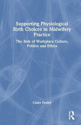 Supporting Physiological Birth Choices in Midwifery Practice - Claire Feeley