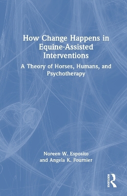 How Change Happens in Equine-Assisted Interventions - Noreen W. Esposito, Angela K. Fournier