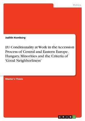 EU Conditionality at Work in the Accession Process of Central and Eastern Europe. Hungary, Minorities and the Criteria of 'Good Neighborliness' - Judith Hamburg