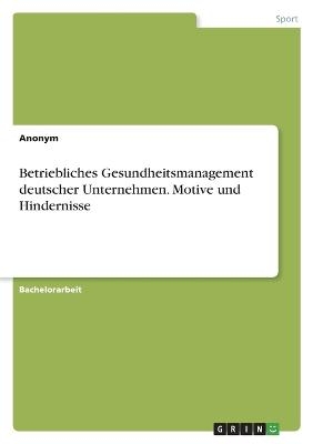 Betriebliches Gesundheitsmanagement deutscher Unternehmen. Motive und Hindernisse -  Anonym