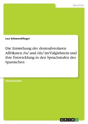 Die Entstehung der dentoalveolaren Affrikaten /ts/ und /dz/ im VulgÃ¤rlatein und ihre Entwicklung in den Sprachstufen des Spanischen - Lea Schwerdtfeger