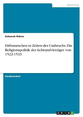 Dithmarschen in Zeiten des Umbruchs. Die Religionspolitik der Achtundvierziger von 1522-1533 - Deborah Rohne