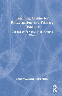 Teaching Online for Kindergarten and Primary Teachers - Gregory Michael Adam Macur