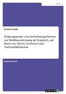 Wirkungsweise von Air-Polishing-Pulvern zur Biofilmentfernung im Vergleich, auf Basis von Glycin, Erythritol und Natriumbikarbonat - Kristina Krapf