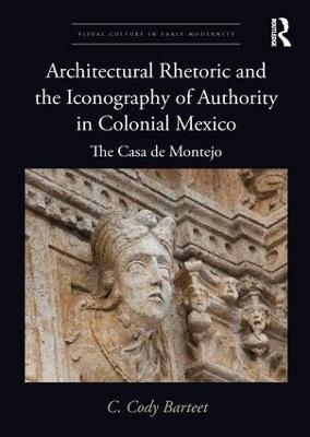 Architectural Rhetoric and the Iconography of Authority in Colonial Mexico - C. Cody Barteet