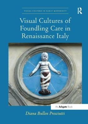 Visual Cultures of Foundling Care in Renaissance Italy - Diana Bullen Presciutti