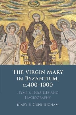 The Virgin Mary in Byzantium, c.400–1000 - Mary B. Cunningham