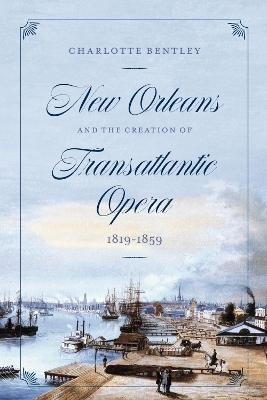 New Orleans and the Creation of Transatlantic Opera, 1819–1859 - Charlotte Bentley