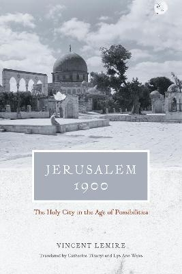 Jerusalem 1900 – The Holy City in the Age of Possibilities - Vincent Lemire, Catherine Tihanyi, Lys Ann Weiss