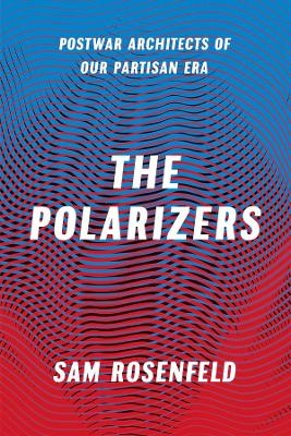 The Polarizers – Postwar Architects of Our Partisan Era - Sam Rosenfeld