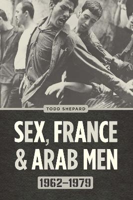 Sex, France, and Arab Men, 1962–1979 - Todd Shepard