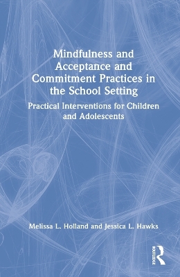 Mindfulness and Acceptance and Commitment Practices in the School Setting - Melissa Holland, Jessica Hawks