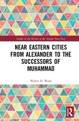 Near Eastern Cities from Alexander to the Successors of Muhammad - Walter D. Ward